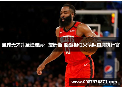 篮球天才升至管理层:詹姆斯-哈登担任火箭队首席执行官